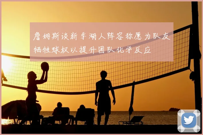 詹姆斯谈新季湖人阵容称愿为队友牺牲球权以提升团队化学反应