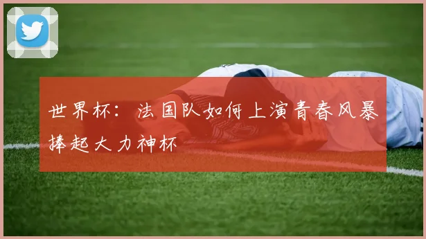 世界杯：法国队如何上演青春风暴捧起大力神杯