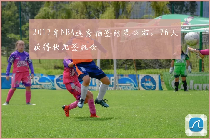 2017年NBA选秀抽签结果公布，76人获得状元签机会