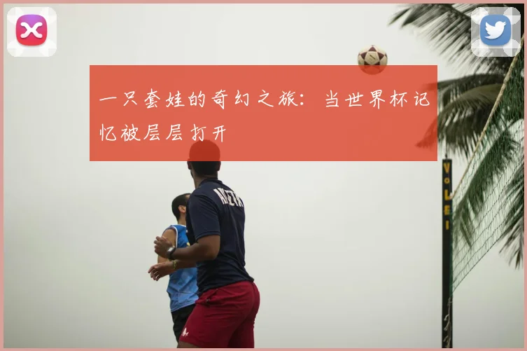 一只套娃的奇幻之旅:当世界杯记忆被层层打开