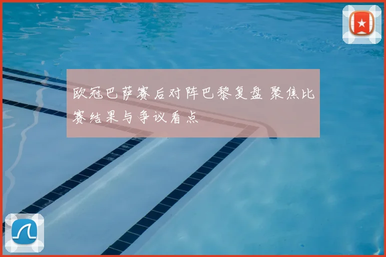 欧冠巴萨赛后对阵巴黎复盘 聚焦比赛结果与争议看点