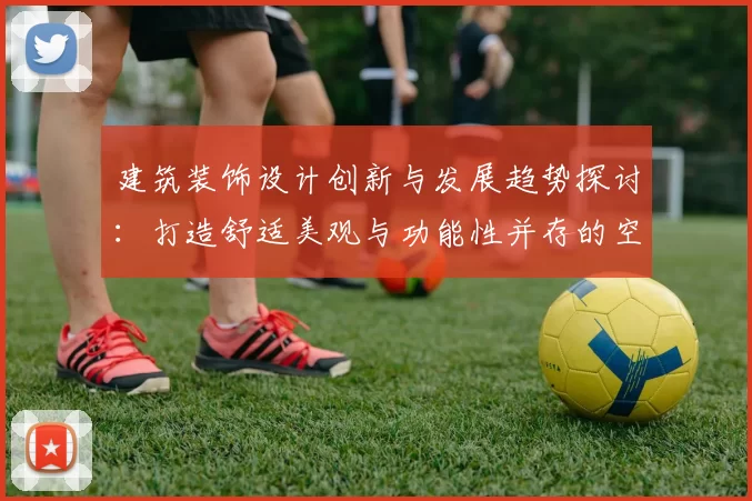 建筑装饰设计创新与发展趋势探讨：打造舒适美观与功能性并存的空间环境