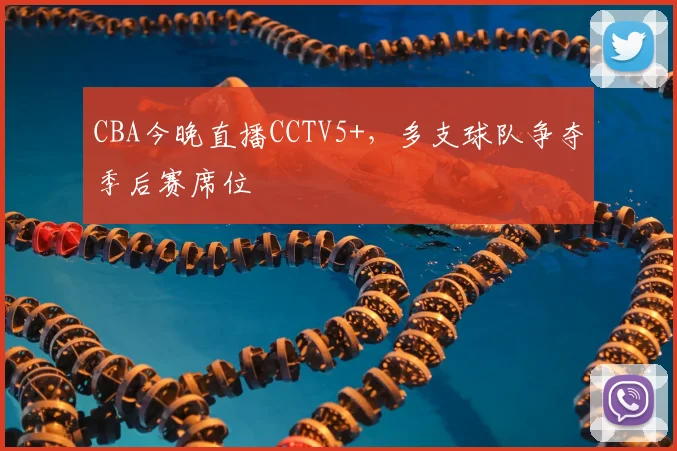 CBA今晚直播CCTV5+，多支球队争夺季后赛席位