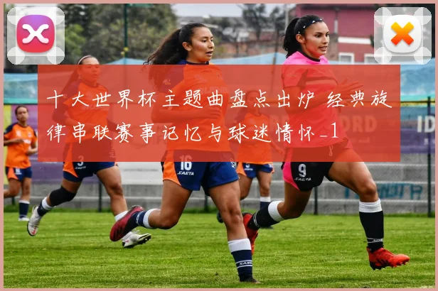 十大世界杯主题曲盘点出炉 经典旋律串联赛事记忆与球迷情怀_1