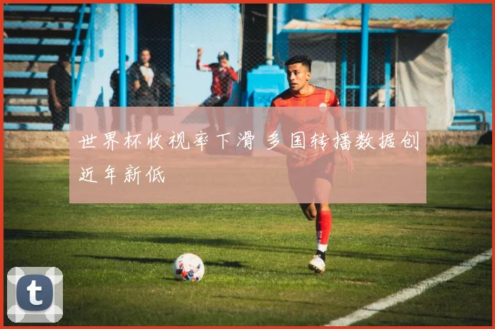世界杯收视率下滑 多国转播数据创近年新低