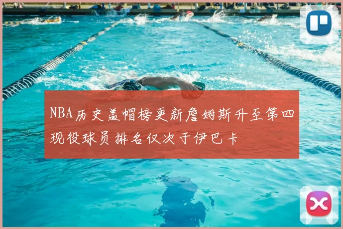 NBA历史盖帽榜更新詹姆斯升至第四现役球员排名仅次于伊巴卡