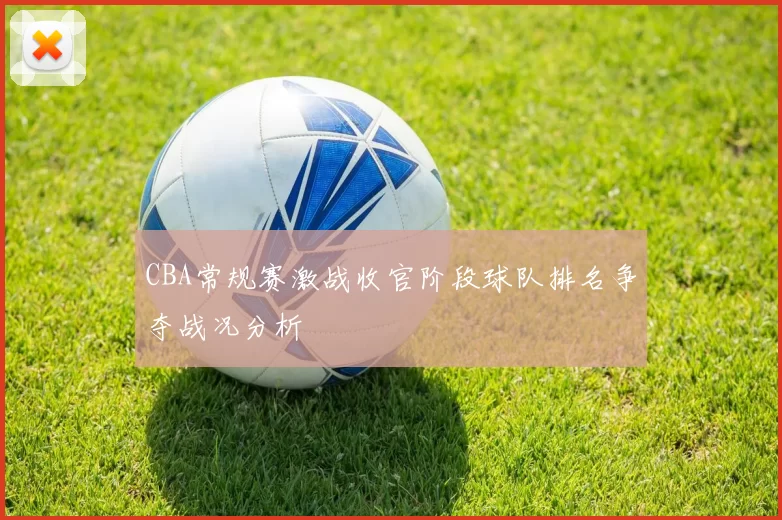 CBA常规赛激战收官阶段球队排名争夺战况分析