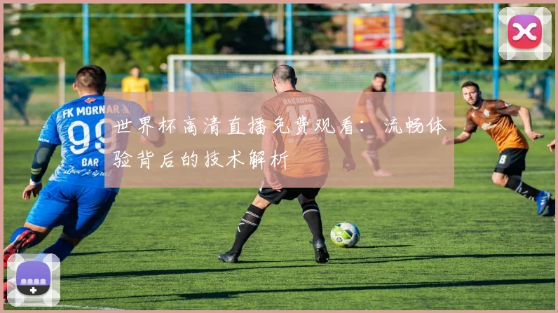 世界杯高清直播免费观看:流畅体验背后的技术解析