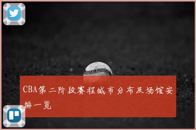 CBA第二阶段赛程城市分布及场馆安排一览