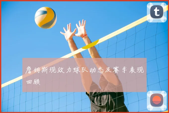 詹姆斯现效力球队动态及赛季表现回顾