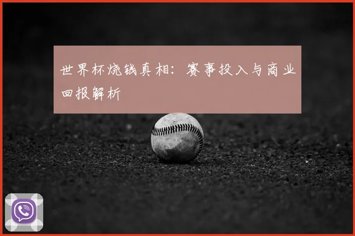 世界杯烧钱真相：赛事投入与商业回报解析