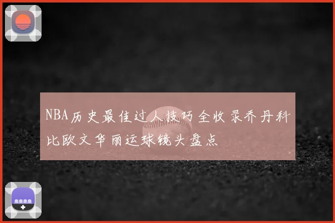 NBA历史最佳过人技巧全收录乔丹科比欧文华丽运球镜头盘点