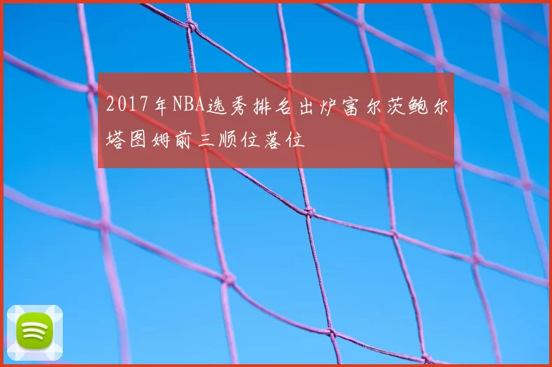 2017年NBA选秀排名出炉富尔茨鲍尔塔图姆前三顺位落位
