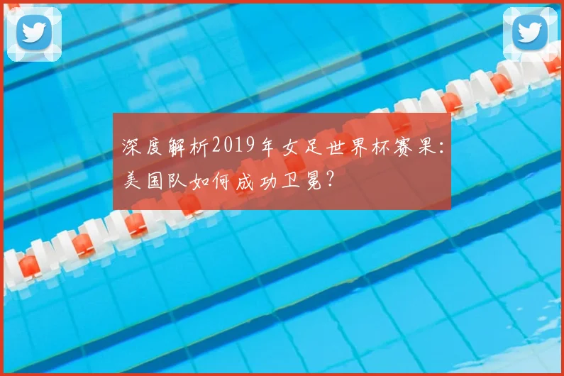 深度解析2019年女足世界杯赛果:美国队如何成功卫冕?