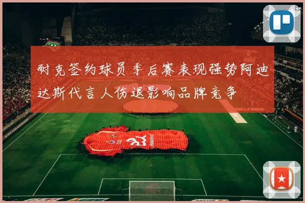 耐克签约球员季后赛表现强势阿迪达斯代言人伤退影响品牌竞争