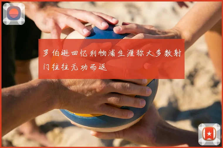 罗伯逊回忆利物浦生涯称大多数射门往往无功而返