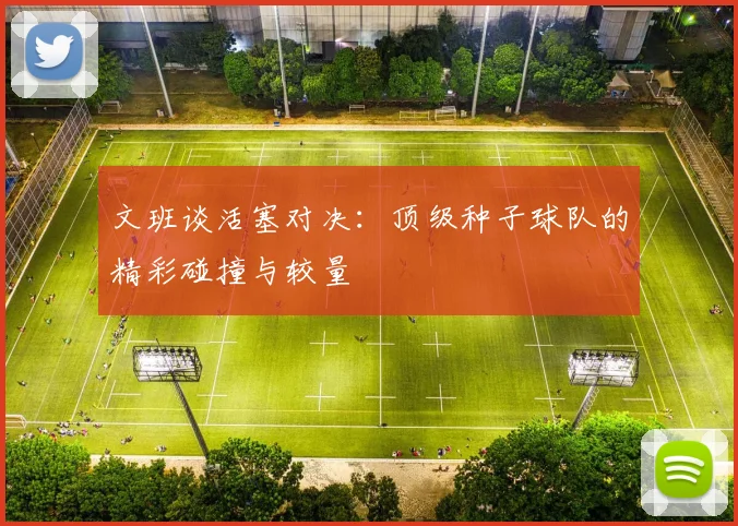 文班谈活塞对决:顶级种子球队的精彩碰撞与较量