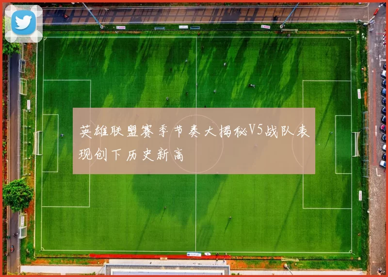 英雄联盟赛季节奏大揭秘V5战队表现创下历史新高