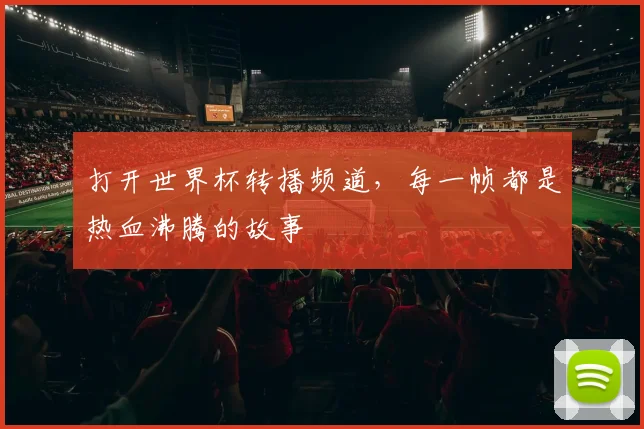 打开世界杯转播频道,每一帧都是热血沸腾的故事
