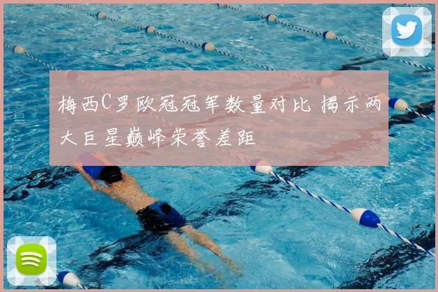 梅西C罗欧冠冠军数量对比 揭示两大巨星巅峰荣誉差距