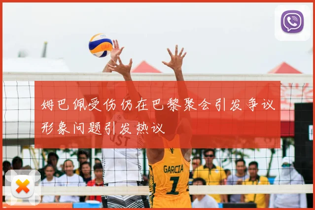 姆巴佩受伤仍在巴黎聚会引发争议形象问题引发热议