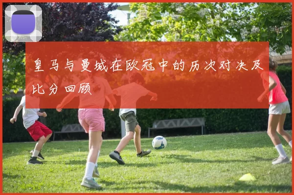 皇马与曼城在欧冠中的历次对决及比分回顾