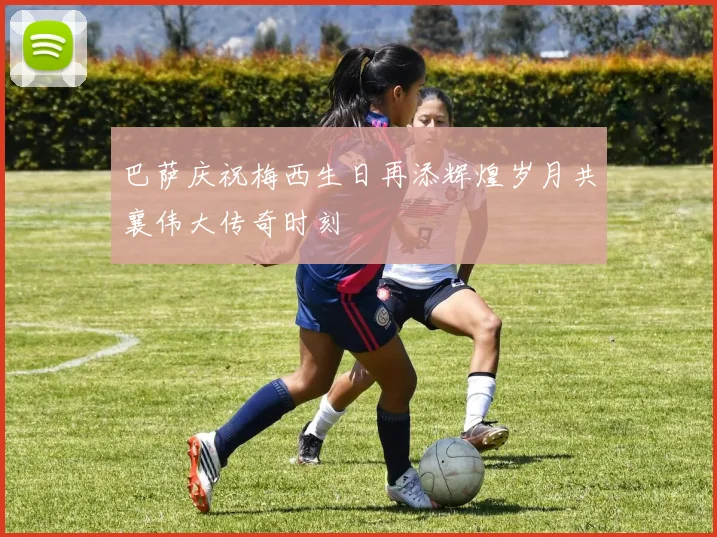 巴萨庆祝梅西生日再添辉煌岁月共襄伟大传奇时刻