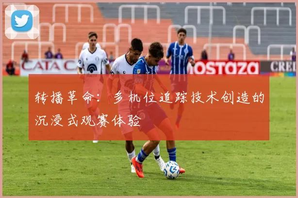 转播革命：多机位追踪技术创造的沉浸式观赛体验