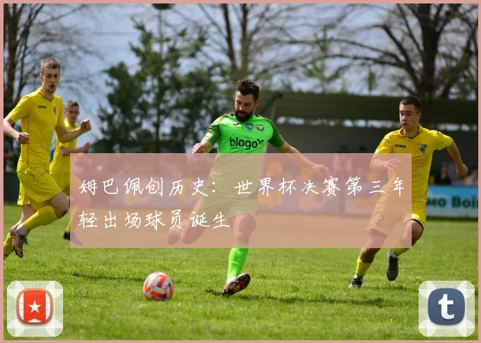 姆巴佩创历史：世界杯决赛第三年轻出场球员诞生