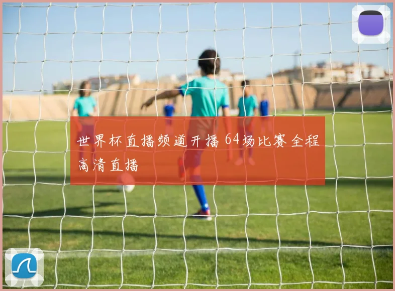 世界杯直播频道开播 64场比赛全程高清直播