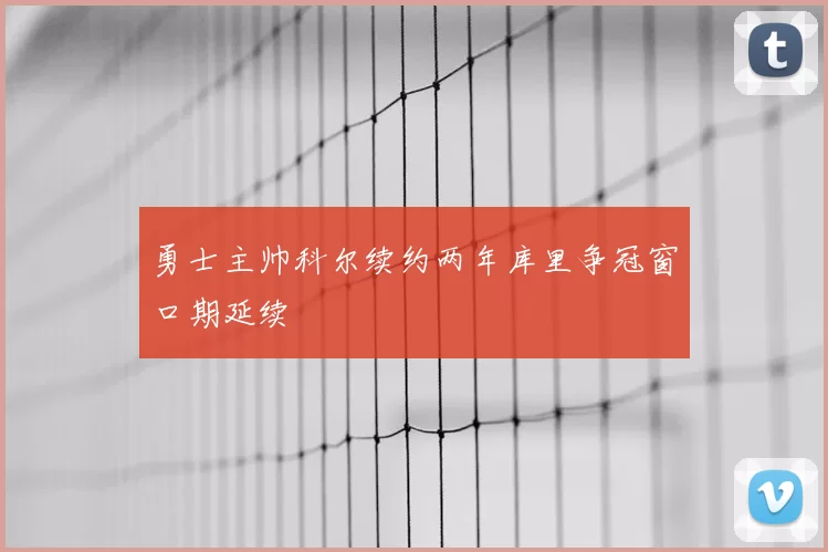 勇士主帅科尔续约两年库里争冠窗口期延续