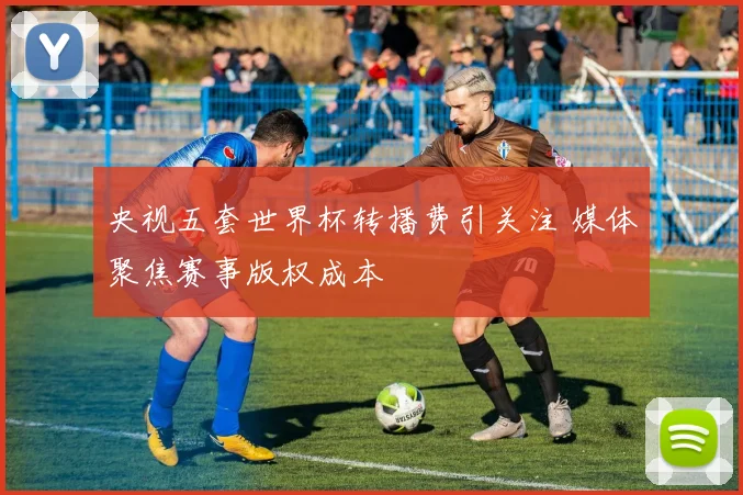 央视五套世界杯转播费引关注 媒体聚焦赛事版权成本
