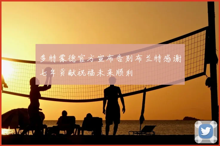 多特蒙德官方宣布告别布兰特感谢七年贡献祝福未来顺利