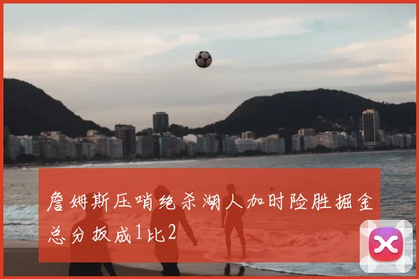 詹姆斯压哨绝杀湖人加时险胜掘金总分扳成1比2