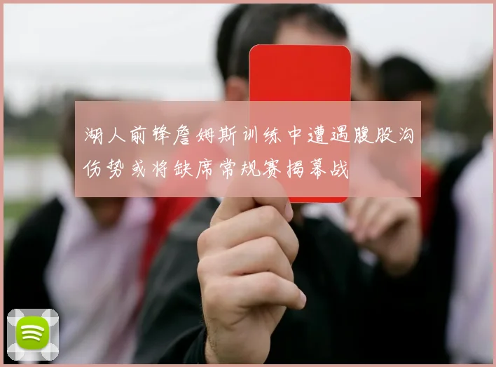 湖人前锋詹姆斯训练中遭遇腹股沟伤势或将缺席常规赛揭幕战