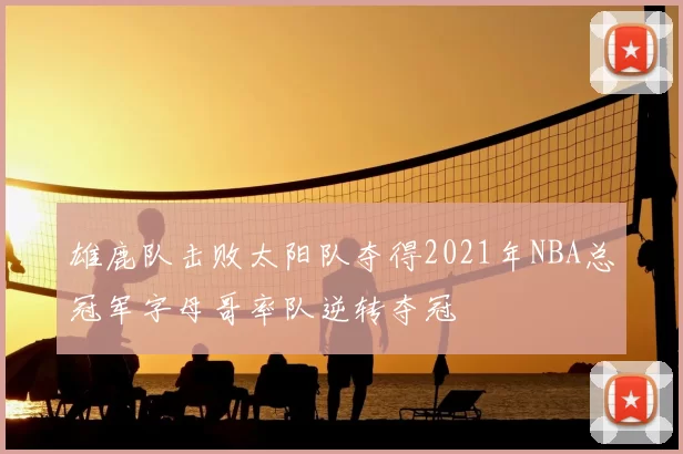 雄鹿队击败太阳队夺得2021年NBA总冠军字母哥率队逆转夺冠