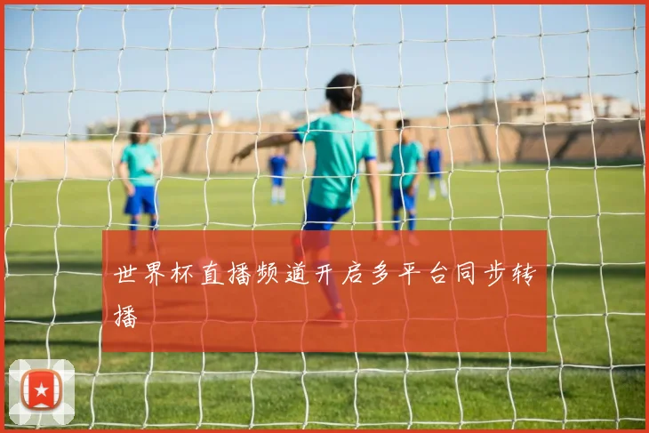 世界杯直播频道开启多平台同步转播