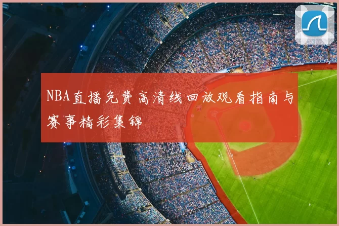 NBA直播免费高清线回放观看指南与赛事精彩集锦