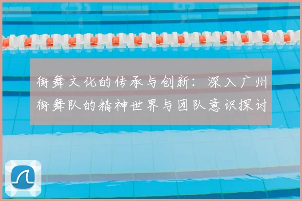 街舞文化的传承与创新：深入广州街舞队的精神世界与团队意识探讨