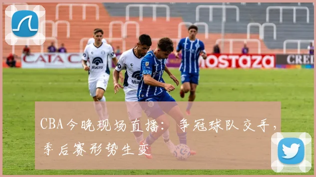 CBA今晚现场直播：争冠球队交手，季后赛形势生变