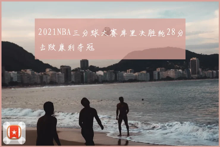 2021NBA三分球大赛库里决胜轮28分击败康利夺冠