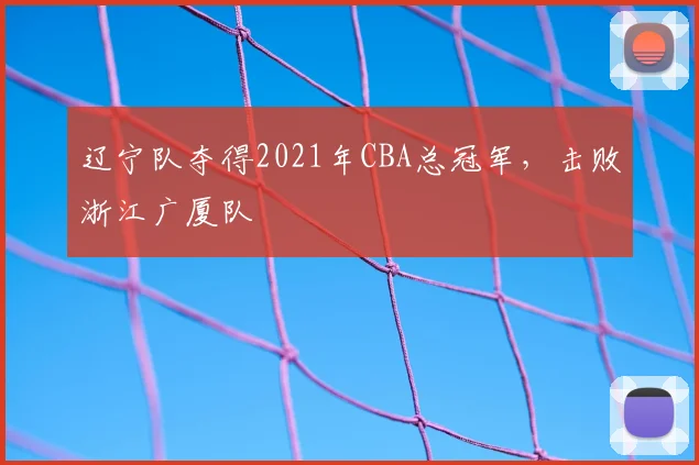 辽宁队夺得2021年CBA总冠军，击败浙江广厦队