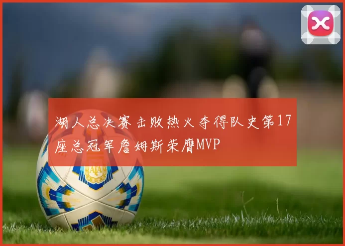 湖人总决赛击败热火夺得队史第17座总冠军詹姆斯荣膺MVP