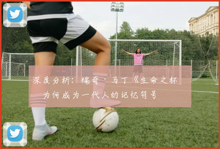 深度分析:瑞奇·马丁《生命之杯》为何成为一代人的记忆符号