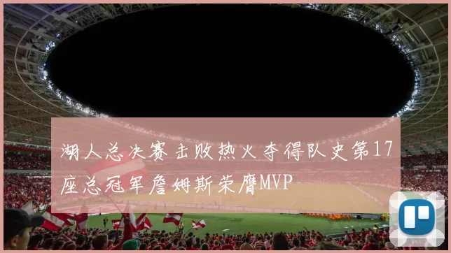 湖人总决赛击败热火夺得队史第17座总冠军詹姆斯荣膺MVP