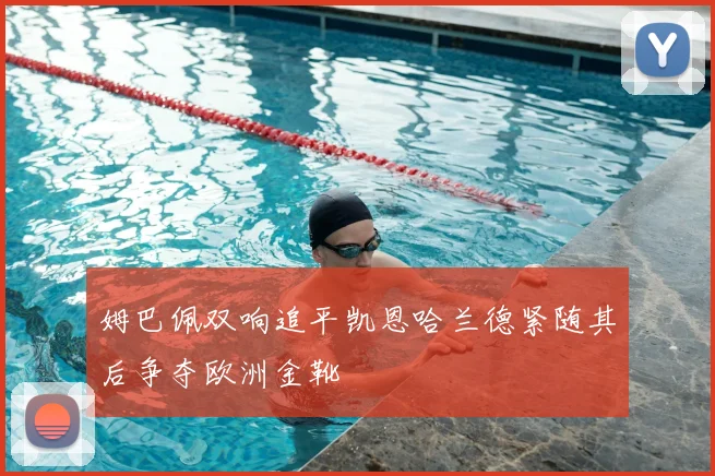 姆巴佩双响追平凯恩哈兰德紧随其后争夺欧洲金靴