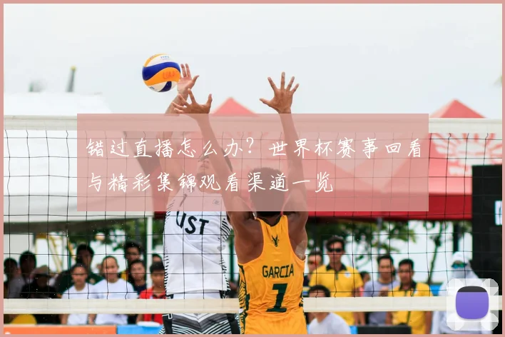 错过直播怎么办?世界杯赛事回看与精彩集锦观看渠道一览