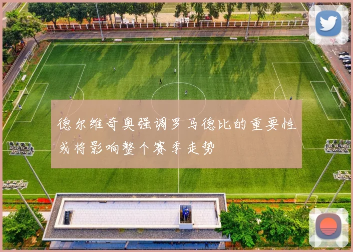 德尔维奇奥强调罗马德比的重要性或将影响整个赛季走势