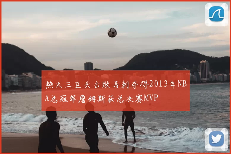 热火三巨头击败马刺夺得2013年NBA总冠军詹姆斯获总决赛MVP