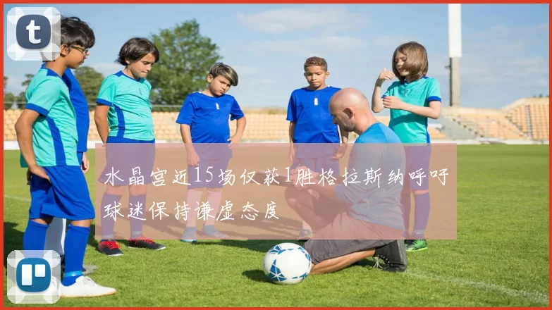 水晶宫近15场仅获1胜格拉斯纳呼吁球迷保持谦虚态度